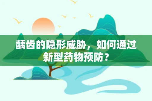 龋齿的隐形威胁，如何通过新型药物预防？