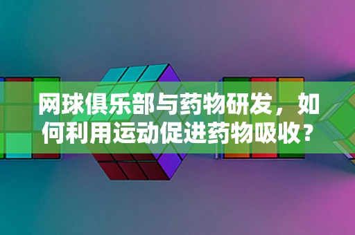 网球俱乐部与药物研发，如何利用运动促进药物吸收？