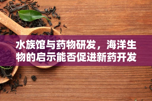 水族馆与药物研发，海洋生物的启示能否促进新药开发？