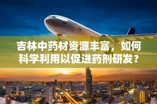 吉林中药材资源丰富，如何科学利用以促进药剂研发？