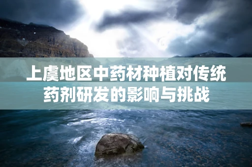 上虞地区中药材种植对传统药剂研发的影响与挑战