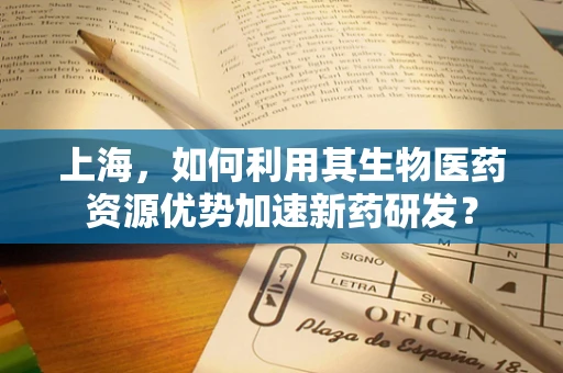上海，如何利用其生物医药资源优势加速新药研发？
