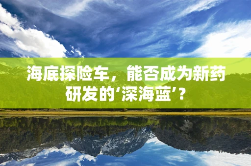 海底探险车，能否成为新药研发的‘深海蓝’？