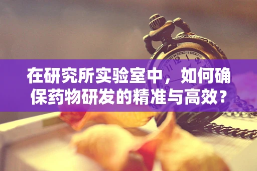 在研究所实验室中，如何确保药物研发的精准与高效？