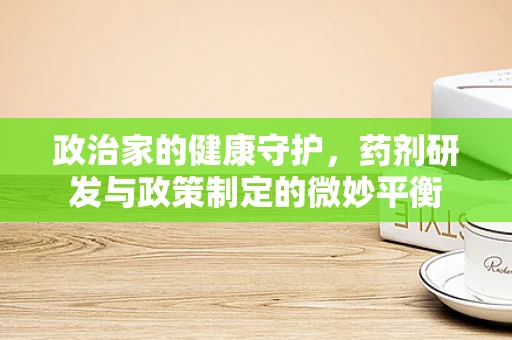 政治家的健康守护，药剂研发与政策制定的微妙平衡
