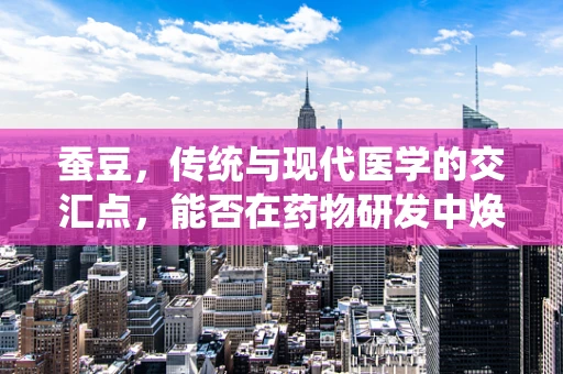 蚕豆，传统与现代医学的交汇点，能否在药物研发中焕发新生？