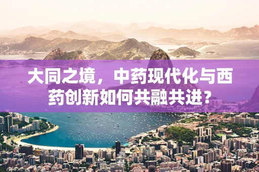 大同之境，中药现代化与西药创新如何共融共进？