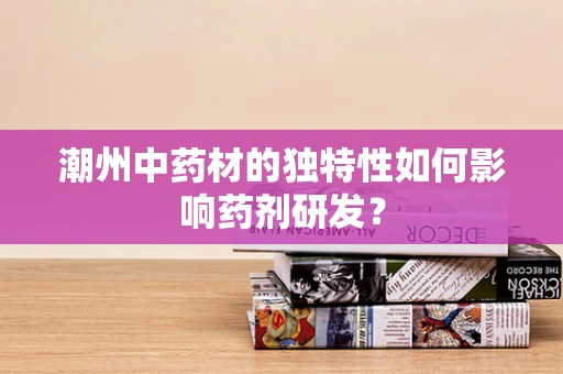潮州中药材的独特性如何影响药剂研发？