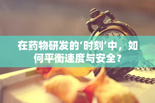 在药物研发的‘时刻’中，如何平衡速度与安全？