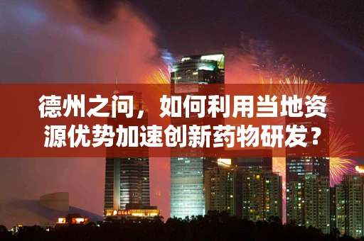 德州之问，如何利用当地资源优势加速创新药物研发？