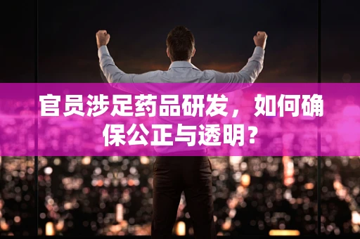 官员涉足药品研发，如何确保公正与透明？