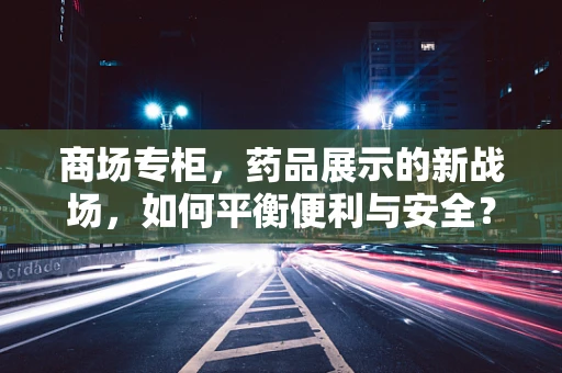 商场专柜，药品展示的新战场，如何平衡便利与安全？
