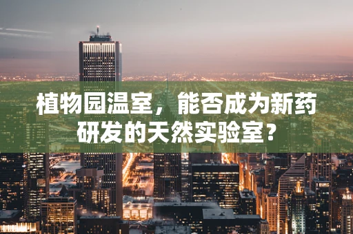 植物园温室，能否成为新药研发的天然实验室？