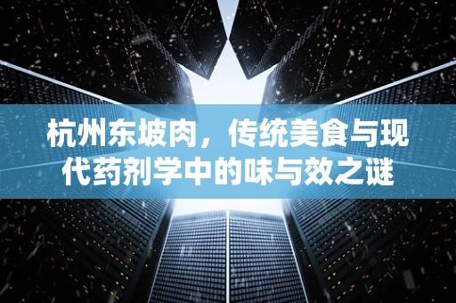 杭州东坡肉，传统美食与现代药剂学中的味与效之谜