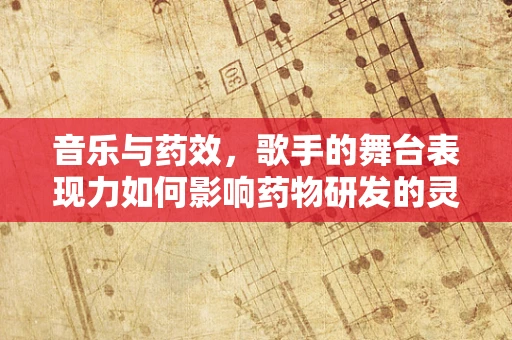 音乐与药效，歌手的舞台表现力如何影响药物研发的灵感？