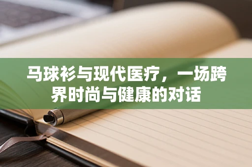 马球衫与现代医疗，一场跨界时尚与健康的对话