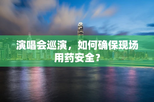 演唱会巡演，如何确保现场用药安全？