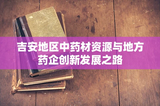 吉安地区中药材资源与地方药企创新发展之路