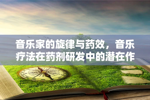 音乐家的旋律与药效，音乐疗法在药剂研发中的潜在作用？