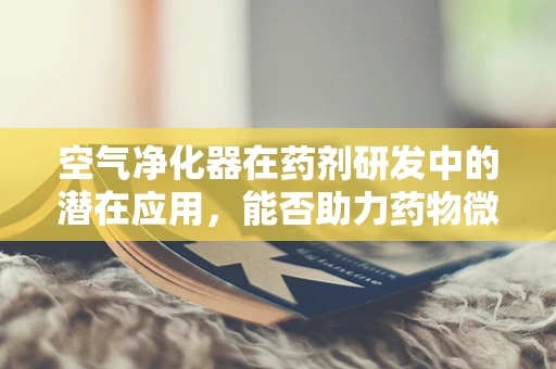 空气净化器在药剂研发中的潜在应用，能否助力药物微粒的精准输送？