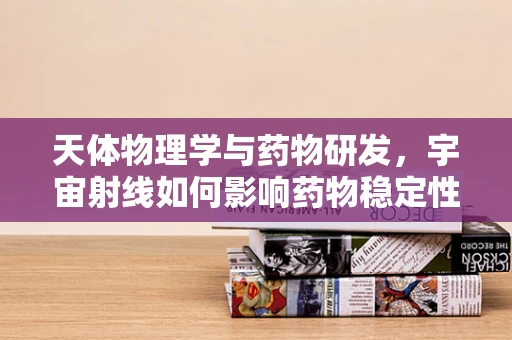 天体物理学与药物研发，宇宙射线如何影响药物稳定性？