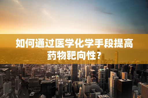 如何通过医学化学手段提高药物靶向性？