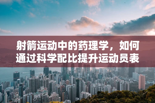 射箭运动中的药理学，如何通过科学配比提升运动员表现？