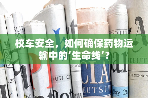 校车安全，如何确保药物运输中的‘生命线’？