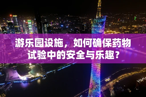 游乐园设施，如何确保药物试验中的安全与乐趣？