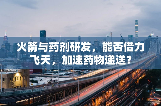 火箭与药剂研发，能否借力飞天，加速药物递送？