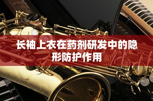 长袖上衣在药剂研发中的隐形防护作用