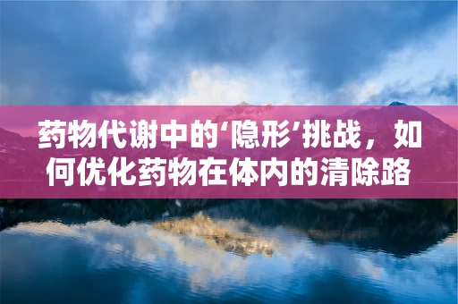 药物代谢中的‘隐形’挑战，如何优化药物在体内的清除路径？