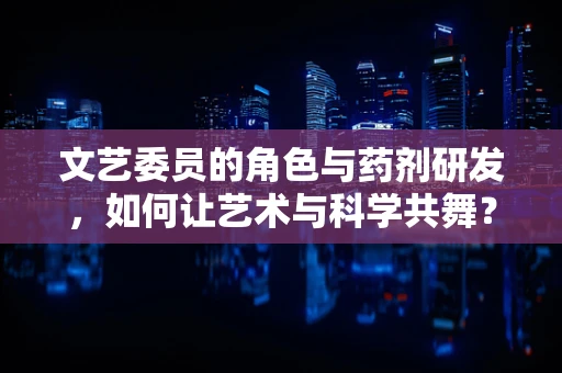 文艺委员的角色与药剂研发，如何让艺术与科学共舞？