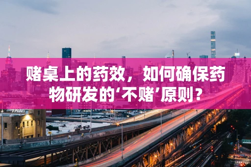 赌桌上的药效，如何确保药物研发的‘不赌’原则？
