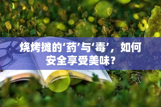 烧烤摊的‘药’与‘毒’，如何安全享受美味？