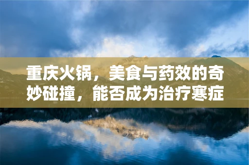 重庆火锅，美食与药效的奇妙碰撞，能否成为治疗寒症的‘热疗’良方？
