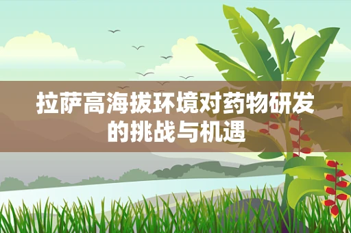 拉萨高海拔环境对药物研发的挑战与机遇
