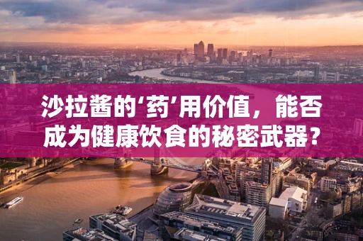 沙拉酱的‘药’用价值，能否成为健康饮食的秘密武器？