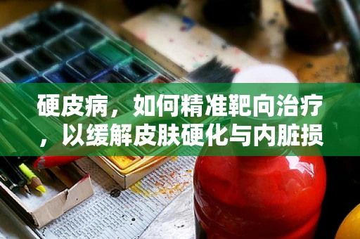 硬皮病，如何精准靶向治疗，以缓解皮肤硬化与内脏损伤？