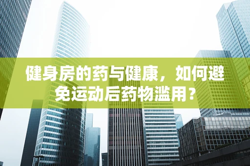 健身房的药与健康，如何避免运动后药物滥用？