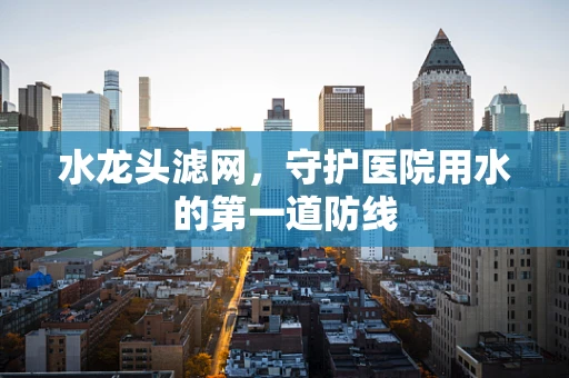 水龙头滤网，守护医院用水的第一道防线