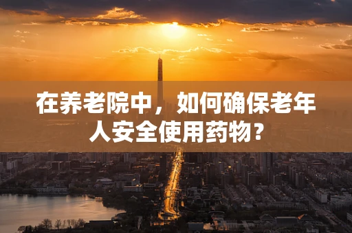 在养老院中，如何确保老年人安全使用药物？