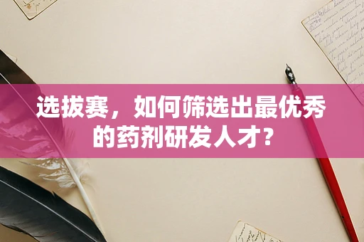 选拔赛，如何筛选出最优秀的药剂研发人才？