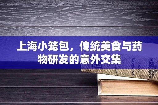 上海小笼包，传统美食与药物研发的意外交集