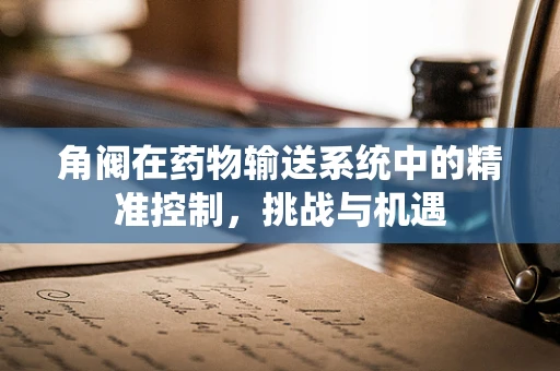 角阀在药物输送系统中的精准控制，挑战与机遇