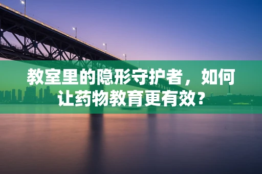 教室里的隐形守护者，如何让药物教育更有效？