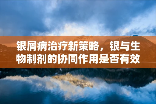 银屑病治疗新策略，银与生物制剂的协同作用是否有效？