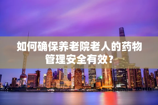 如何确保养老院老人的药物管理安全有效？