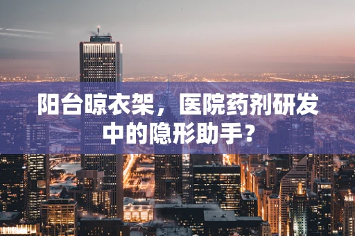 阳台晾衣架，医院药剂研发中的隐形助手？