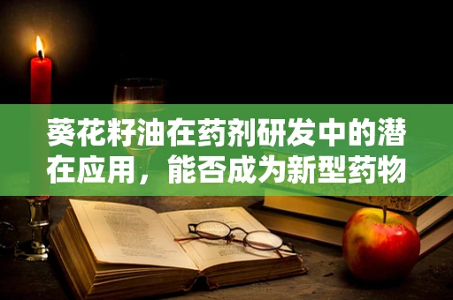 葵花籽油在药剂研发中的潜在应用，能否成为新型药物载体的突破口？